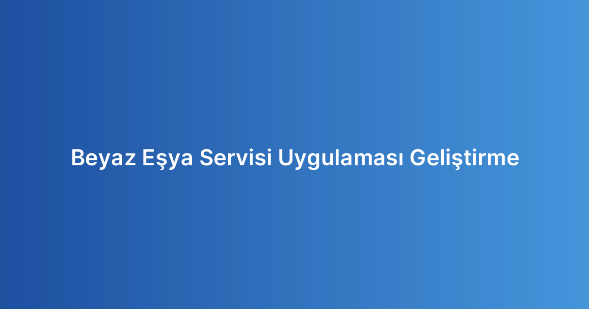 Beyaz Eşya Servisi Uygulaması Geliştirme