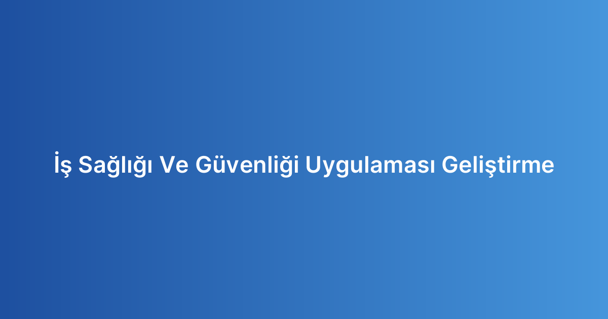 İş Sağlığı Ve Güvenliği Uygulaması Geliştirme