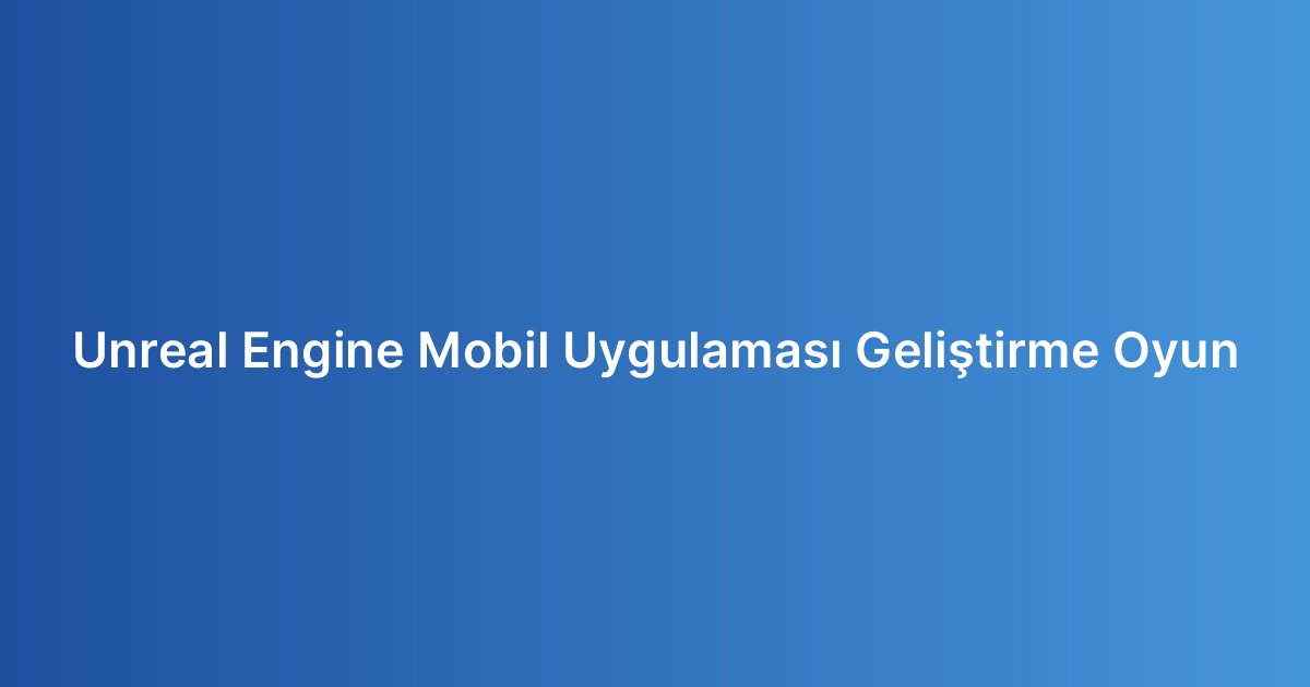 Unreal Engine Mobil Uygulaması Geliştirme Oyun